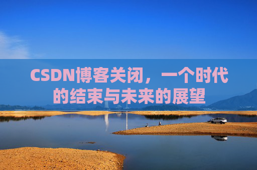 CSDN博客关闭，一个时代的结束与未来的展望