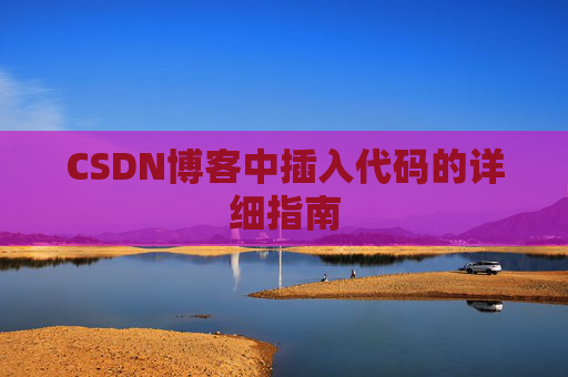 CSDN博客中插入代码的详细指南 CSDN博客中插入代码的详细指南